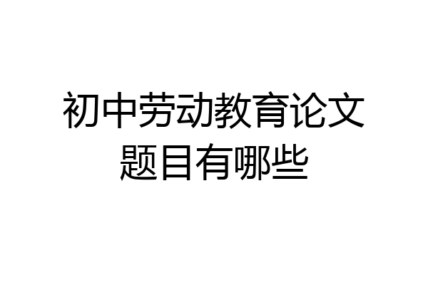 初中劳动教育论文题目有哪些