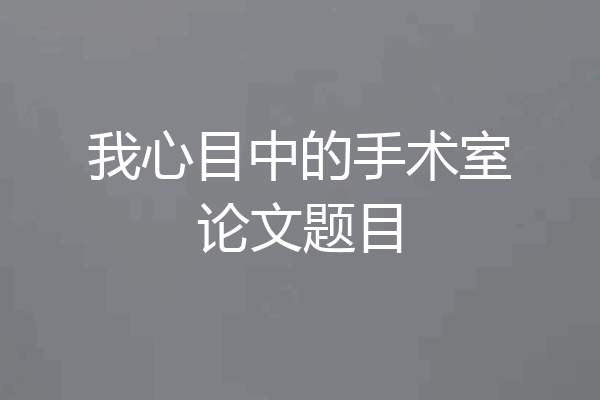 我心目中的手术室论文题目