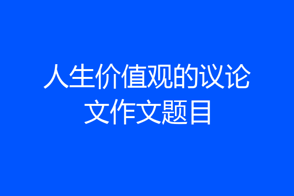 人生价值观的议论文作文题目