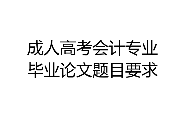 成人高考会计专业毕业论文题目要求