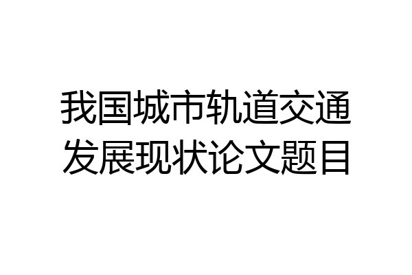 我国城市轨道交通发展现状论文题目