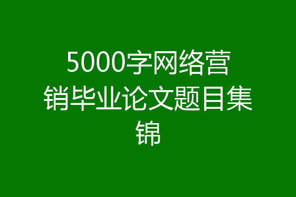 5000字网络营销毕业论文题目集锦