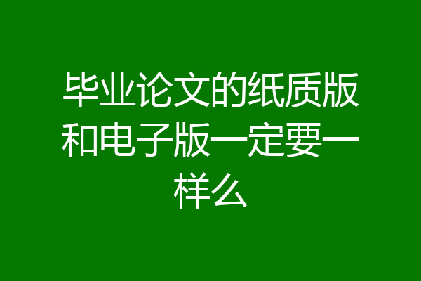 毕业论文的纸质版和电子版一定要一样么