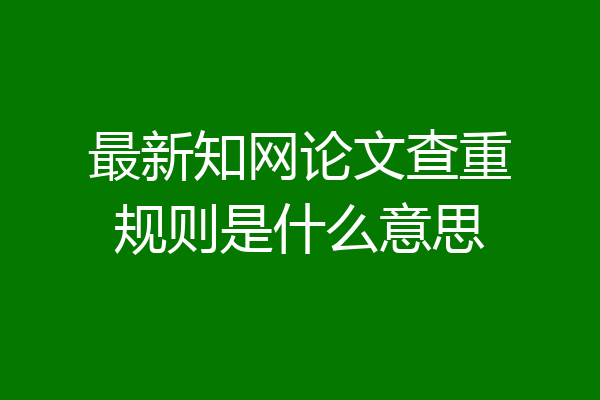 最新知网论文查重规则是什么意思