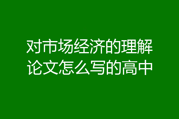 对市场经济的理解论文怎么写的高中