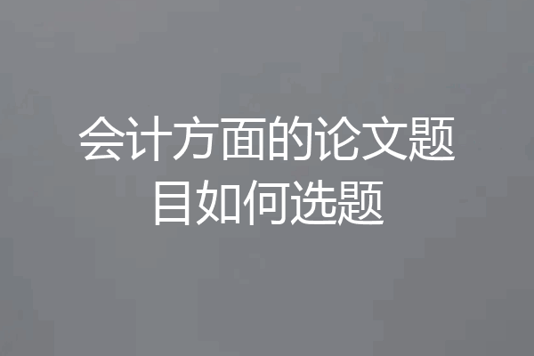 会计方面的论文题目如何选题