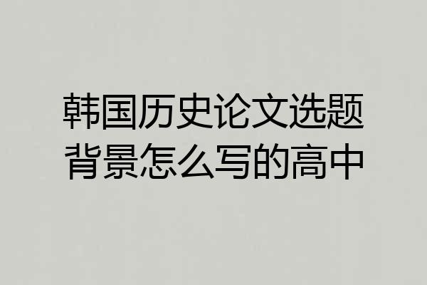 韩国历史论文选题背景怎么写的高中