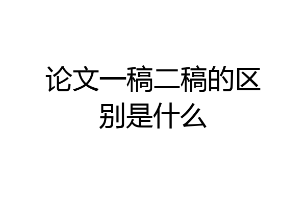 论文一稿二稿的区别是什么