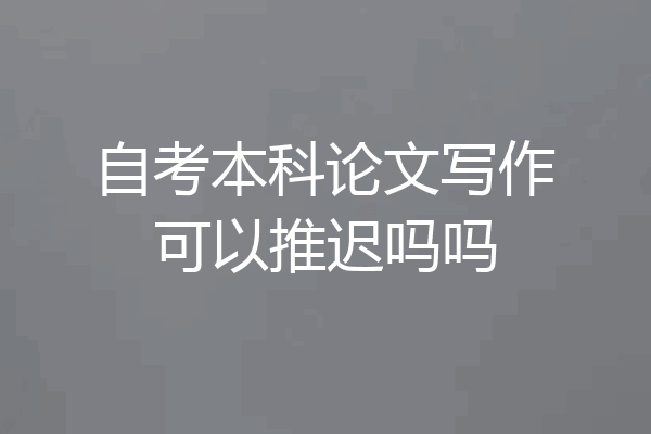 自考本科论文写作可以推迟吗吗