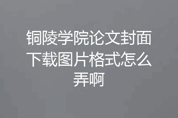 铜陵学院论文封面下载图片格式怎么弄啊