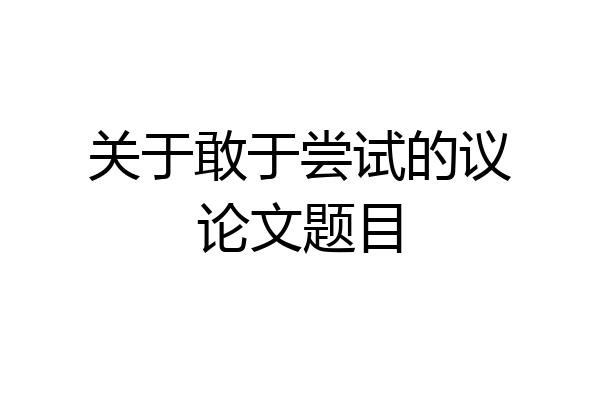 关于敢于尝试的议论文题目