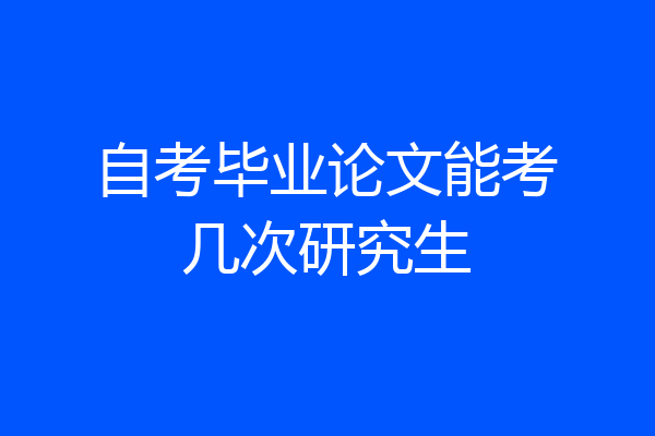 自考毕业论文能考几次研究生