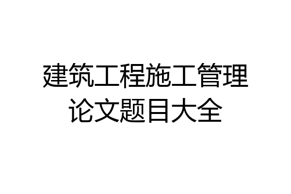 建筑工程施工管理论文题目大全