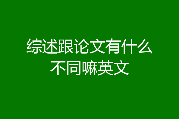 综述跟论文有什么不同嘛英文