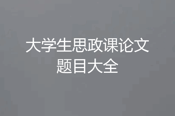 大学生思政课论文题目大全