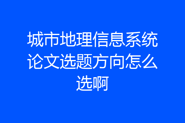 城市地理信息系统论文选题方向怎么选啊