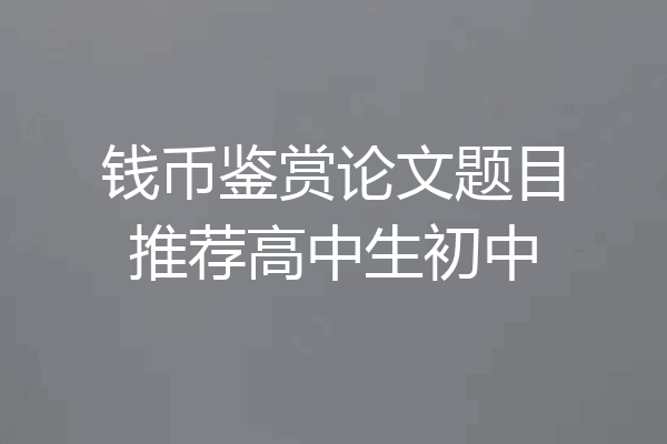 钱币鉴赏论文题目推荐高中生初中