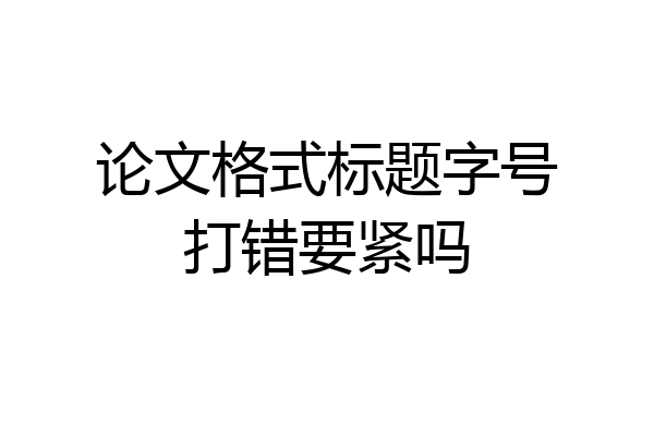 论文格式标题字号打错要紧吗
