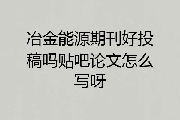 冶金能源期刊好投稿吗贴吧论文怎么写呀