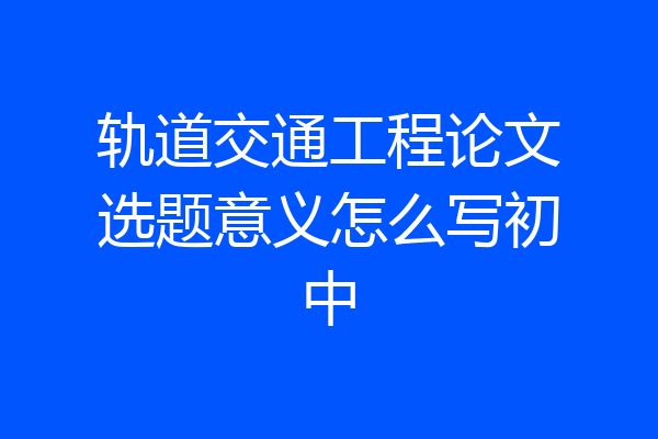 轨道交通工程论文选题意义怎么写初中