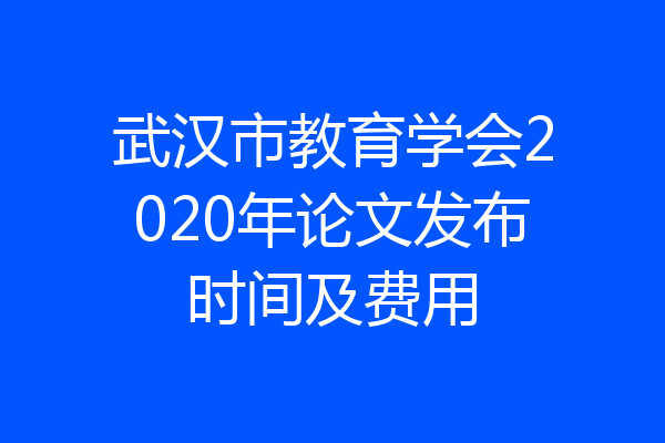 武汉市教育学会2020年论文发布时间及费用