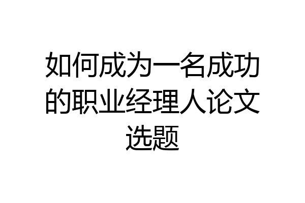 如何成为一名成功的职业经理人论文选题