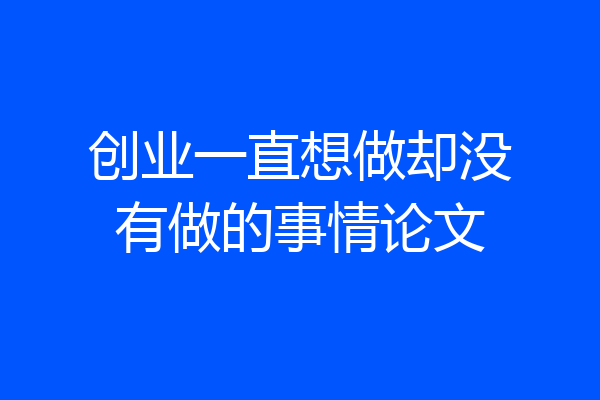 创业一直想做却没有做的事情论文