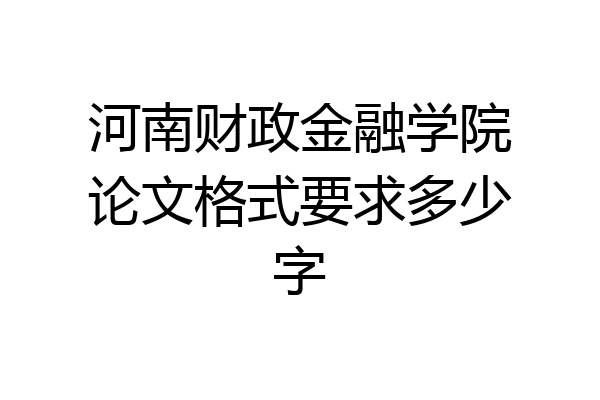 河南财政金融学院论文格式要求多少字