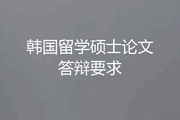 韩国留学硕士论文答辩要求