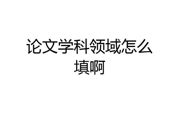 论文学科领域怎么填啊