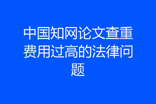 中国知网论文查重费用过高的法律问题