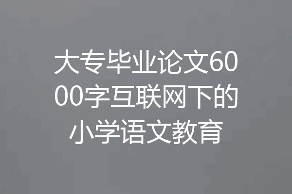 大专毕业论文6000字互联网下的小学语文教育