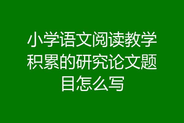 小学语文阅读教学积累的研究论文题目怎么写