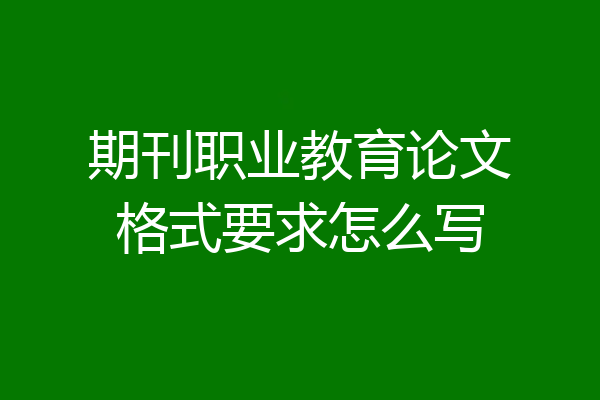 期刊职业教育论文格式要求怎么写