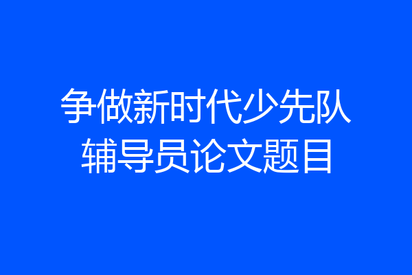争做新时代少先队辅导员论文题目