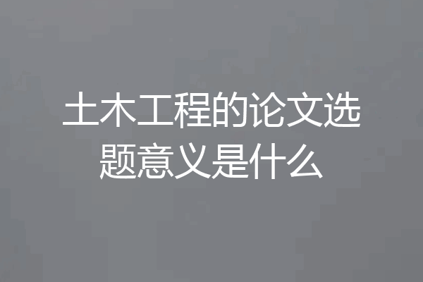 土木工程的论文选题意义是什么