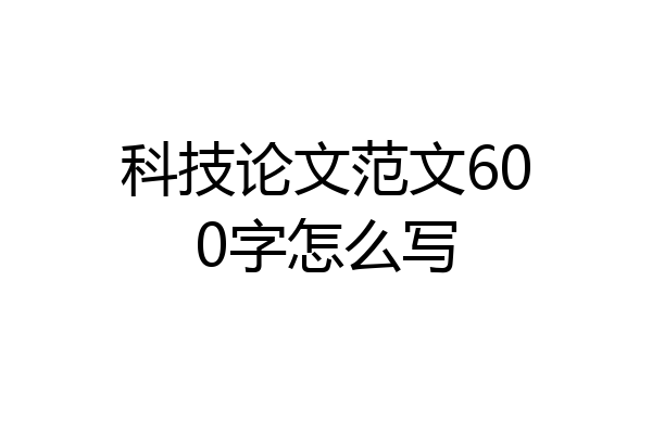 科技论文范文600字怎么写