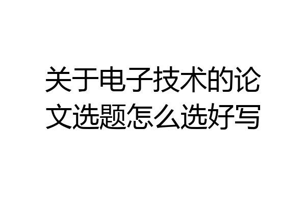 关于电子技术的论文选题怎么选好写