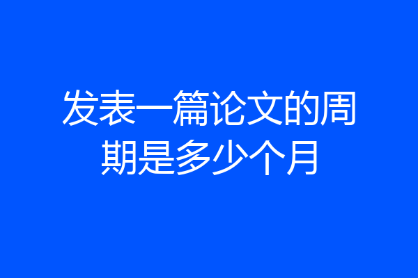 发表一篇论文的周期是多少个月