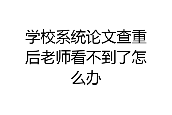 学校系统论文查重后老师看不到了怎么办