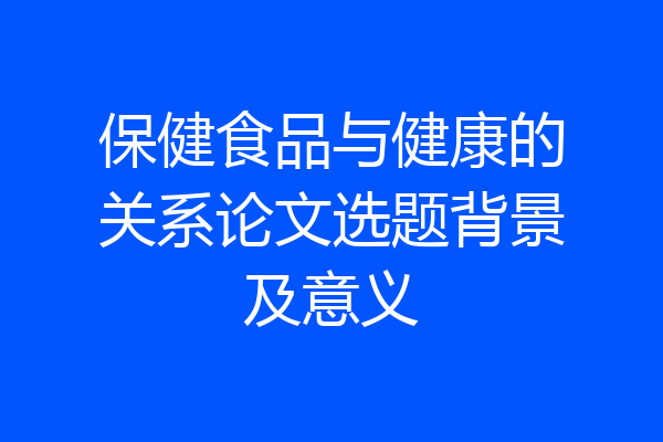 保健食品与健康的关系论文选题背景及意义