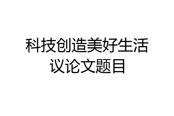 科技创造美好生活议论文题目