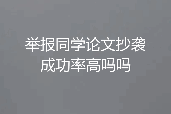 举报同学论文抄袭成功率高吗吗