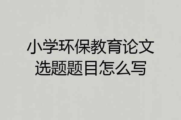 小学环保教育论文选题题目怎么写
