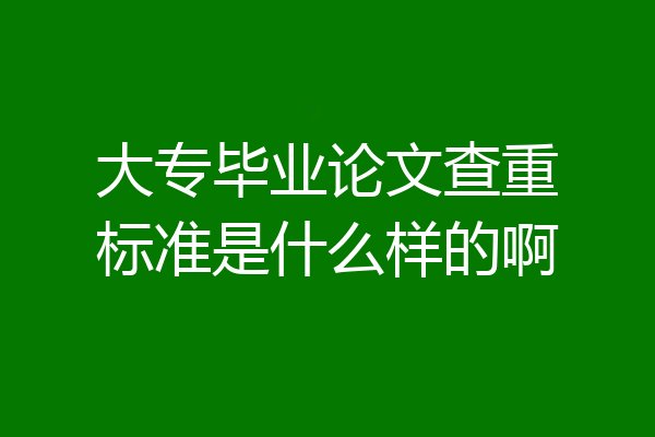 大专毕业论文查重标准是什么样的啊