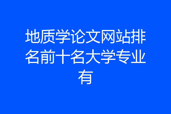 地质学论文网站排名前十名大学专业有