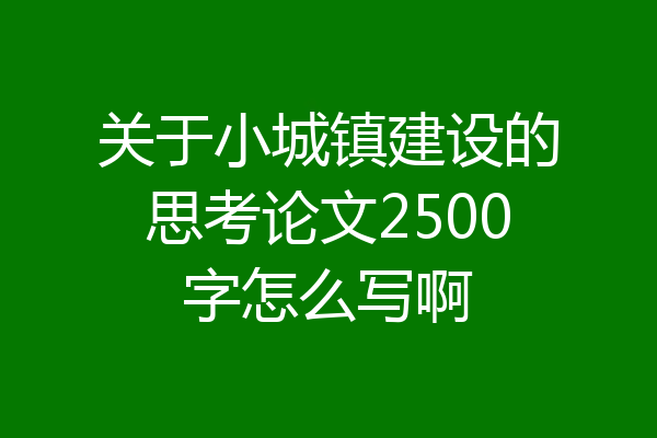 关于小城镇建设的思考论文2500字怎么写啊