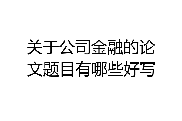 关于公司金融的论文题目有哪些好写