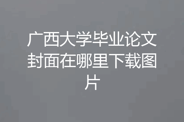 广西大学毕业论文封面在哪里下载图片