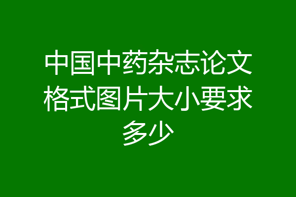 中国中药杂志论文格式图片大小要求多少